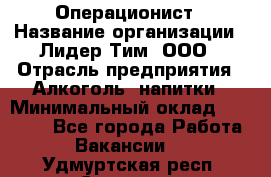 Операционист › Название организации ­ Лидер Тим, ООО › Отрасль предприятия ­ Алкоголь, напитки › Минимальный оклад ­ 25 000 - Все города Работа » Вакансии   . Удмуртская респ.,Сарапул г.